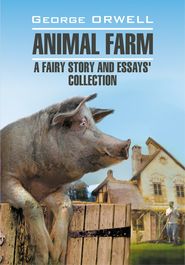 Animal Farm: a Fairy Story and Essay\'s Collection \/ Скотный двор и сборник эссе. Книга для чтения на английском языке