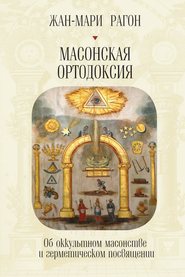 Масонская Ортодоксия. Об оккультном масонстве и герметическом посвящении
